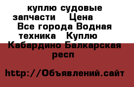 куплю судовые запчасти. › Цена ­ 13 - Все города Водная техника » Куплю   . Кабардино-Балкарская респ.